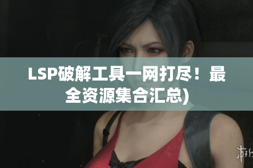 LSP破解工具一网打尽！最全资源集合汇总)