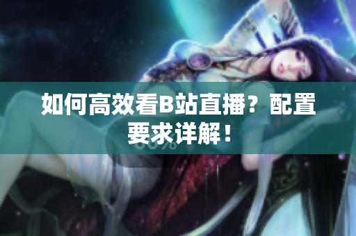 如何高效看B站直播？配置要求详解！