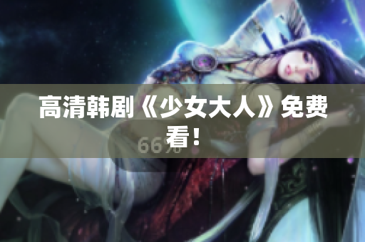 高清韩剧《少女大人》免费看！