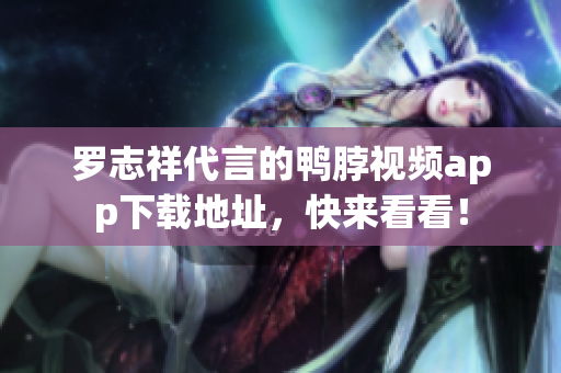 罗志祥代言的鸭脖视频app下载地址，快来看看！