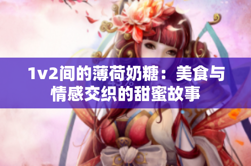 1v2间的薄荷奶糖：美食与情感交织的甜蜜故事
