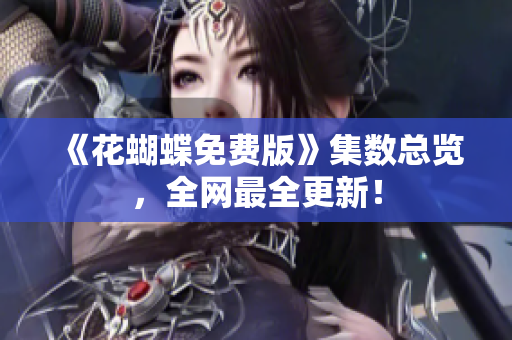 《花蝴蝶免费版》集数总览，全网最全更新！