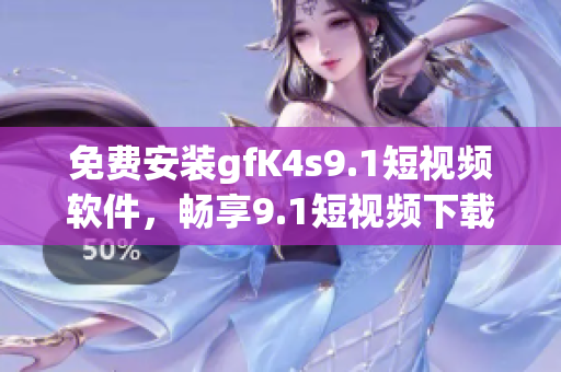 免费安装gfK4s9.1短视频软件，畅享9.1短视频下载体验