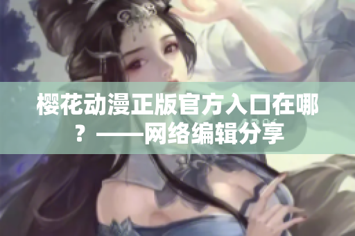 樱花动漫正版官方入口在哪？——网络编辑分享