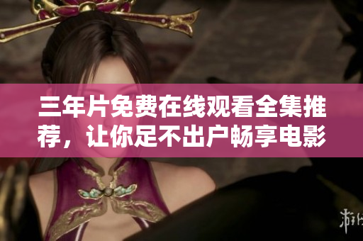 三年片免费在线观看全集推荐，让你足不出户畅享电影之旅