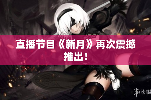 直播节目《新月》再次震撼推出！
