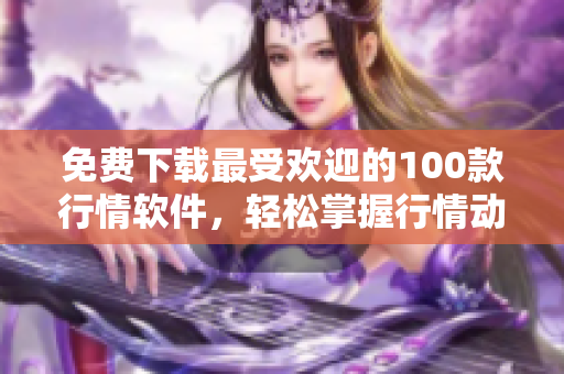 免费下载最受欢迎的100款行情软件，轻松掌握行情动态
