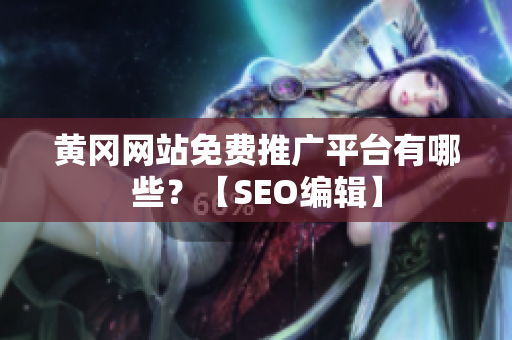 黄冈网站免费推广平台有哪些？【SEO编辑】