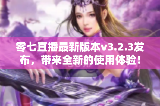 零七直播最新版本v3.2.3发布，带来全新的使用体验！