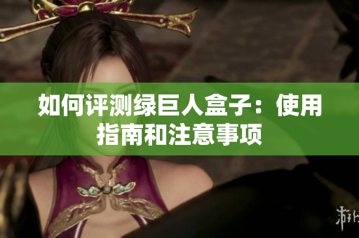 如何评测绿巨人盒子：使用指南和注意事项