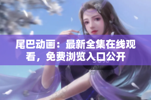 尾巴动画：最新全集在线观看，免费浏览入口公开