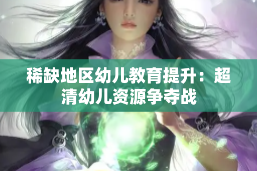 稀缺地区幼儿教育提升：超清幼儿资源争夺战
