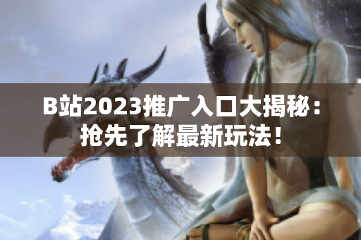 B站2023推广入口大揭秘：抢先了解最新玩法！