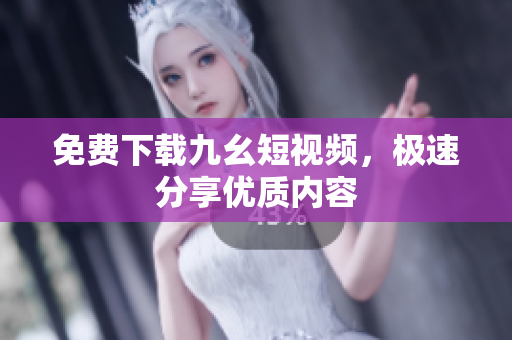 免费下载九幺短视频，极速分享优质内容