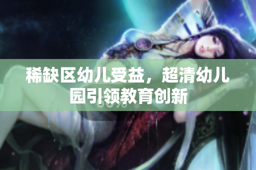 稀缺区幼儿受益，超清幼儿园引领教育创新
