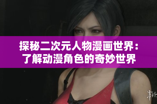 探秘二次元人物漫画世界：了解动漫角色的奇妙世界