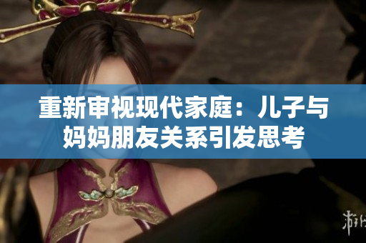 重新审视现代家庭：儿子与妈妈朋友关系引发思考