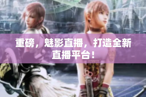 重磅，魅影直播，打造全新直播平台！
