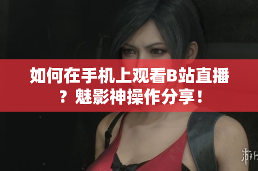 如何在手机上观看B站直播？魅影神操作分享！