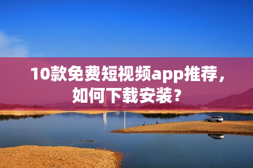 10款免费短视频app推荐，如何下载安装？