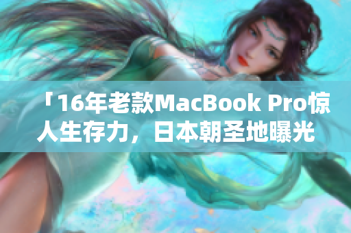 「16年老款MacBook Pro惊人生存力，日本朝圣地曝光！」