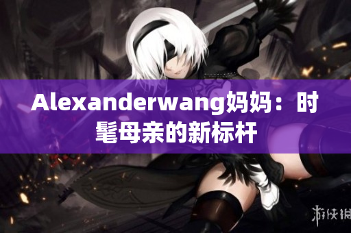 Alexanderwang妈妈：时髦母亲的新标杆