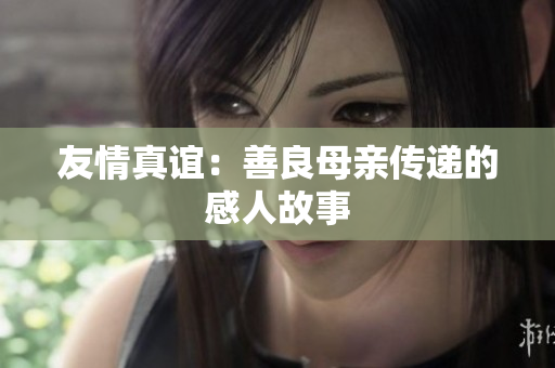 友情真谊：善良母亲传递的感人故事