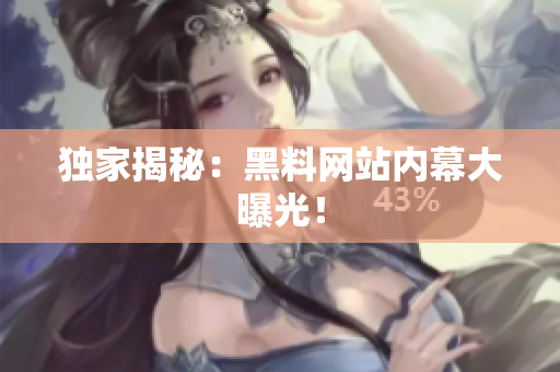 独家揭秘：黑料网站内幕大曝光！