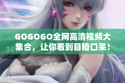 GOGOGO全网高清视频大集合，让你看到目瞪口呆！