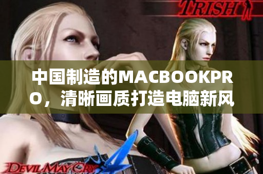 中国制造的MACBOOKPRO，清晰画质打造电脑新风尚
