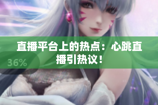 直播平台上的热点：心跳直播引热议！