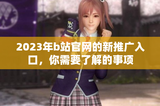 2023年b站官网的新推广入口，你需要了解的事项