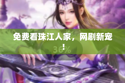 免费看珠江人家，网剧新宠！