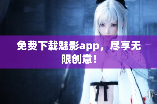 免费下载魅影app，尽享无限创意！