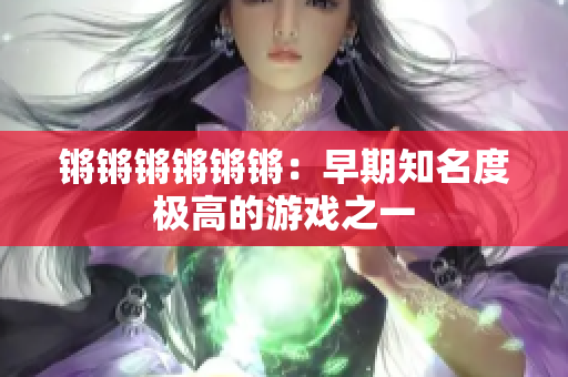 锵锵锵锵锵锵：早期知名度极高的游戏之一