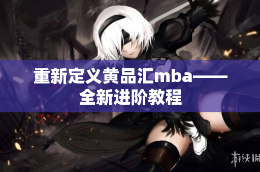 重新定义黄品汇mba——全新进阶教程