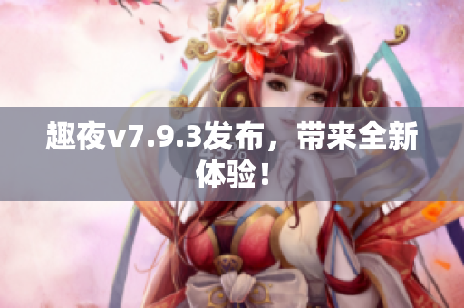 趣夜v7.9.3发布，带来全新体验！