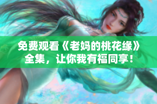 免费观看《老妈的桃花缘》全集，让你我有福同享！