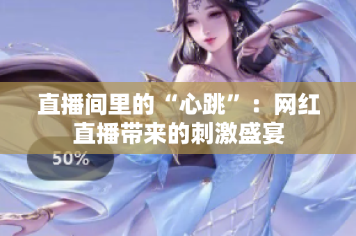 直播间里的“心跳”：网红直播带来的刺激盛宴
