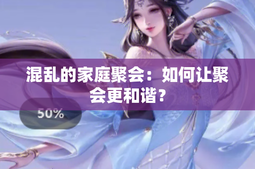 混乱的家庭聚会：如何让聚会更和谐？