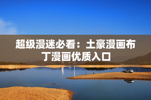超级漫迷必看：土豪漫画布丁漫画优质入口