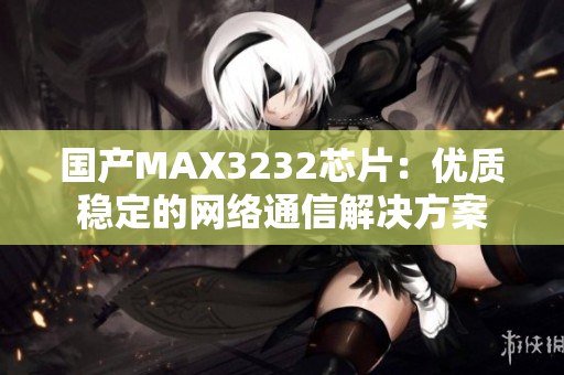 国产MAX3232芯片：优质稳定的网络通信解决方案