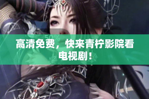 高清免费，快来青柠影院看电视剧！