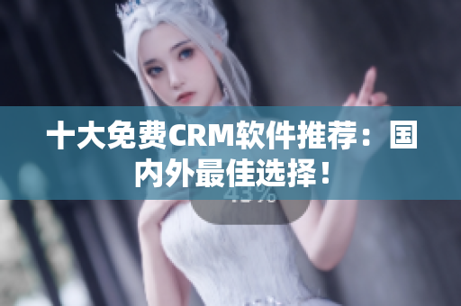 十大免费CRM软件推荐：国内外最佳选择！
