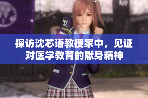 探访沈芯语教授家中，见证对医学教育的献身精神