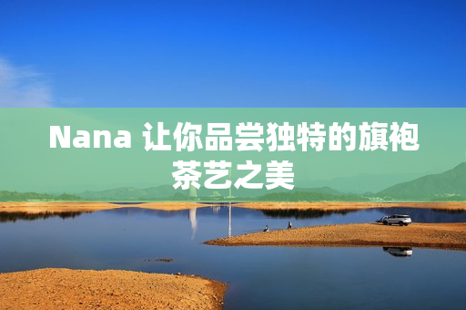Nana 让你品尝独特的旗袍茶艺之美