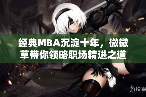 经典MBA沉淀十年，微微草带你领略职场精进之道