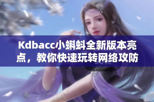 Kdbacc小蝌蚪全新版本亮点，教你快速玩转网络攻防！