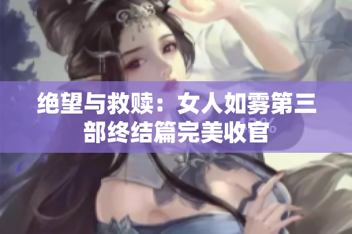 绝望与救赎：女人如雾第三部终结篇完美收官