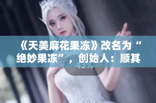《天美麻花果冻》改名为“绝妙果冻”，创始人：顺其自然地发展